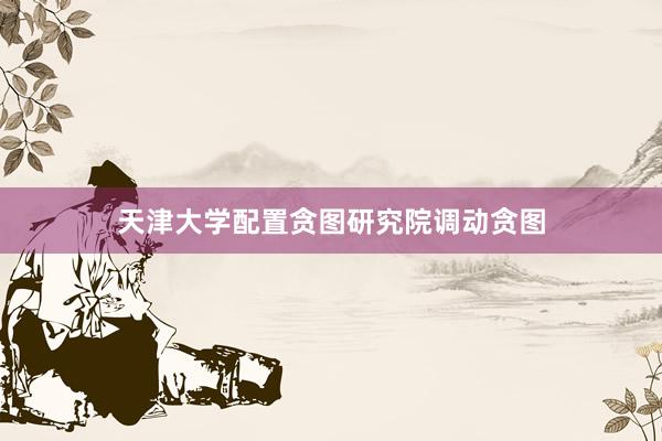 天津大学配置贪图研究院调动贪图