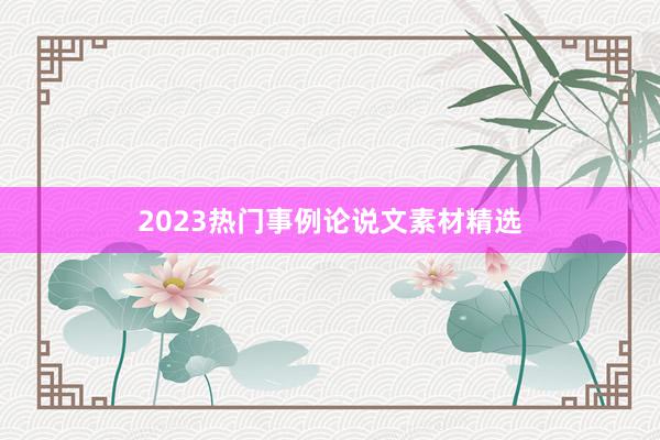 2023热门事例论说文素材精选
