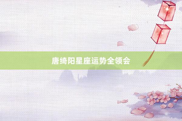 唐绮阳星座运势全领会
