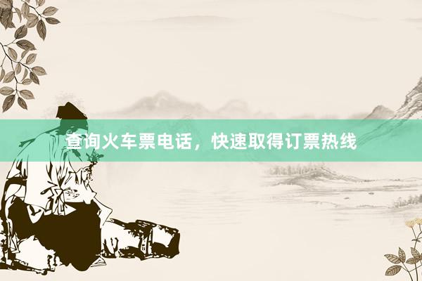 查询火车票电话，快速取得订票热线