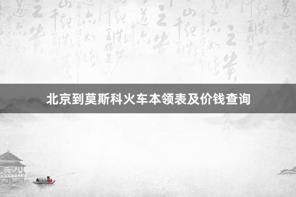 北京到莫斯科火车本领表及价钱查询